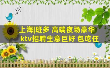 上海|班多 高端夜场豪华ktv招聘生意巨好 包吃住